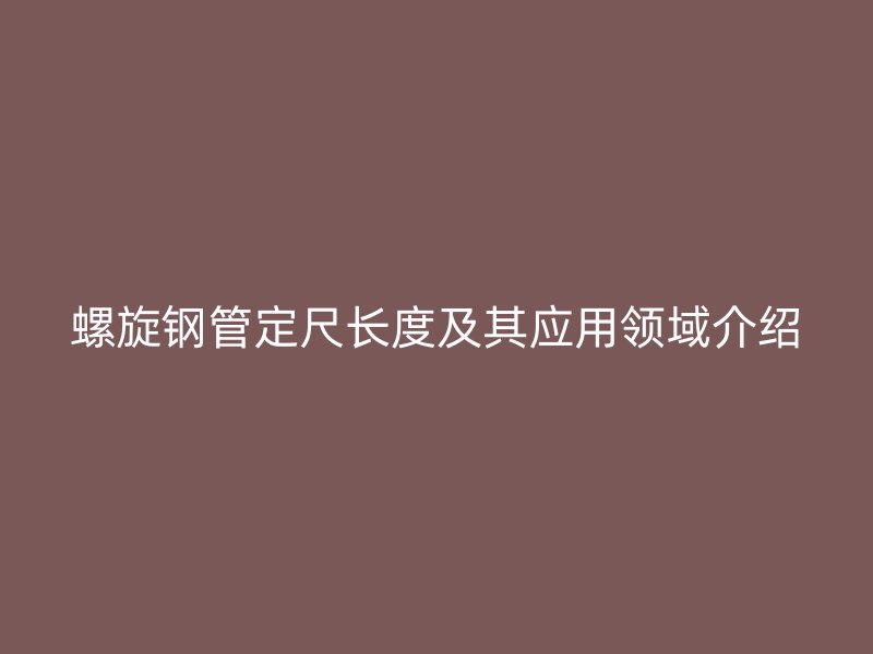 螺旋鋼管定尺長度及其應用領(lǐng)域介紹
