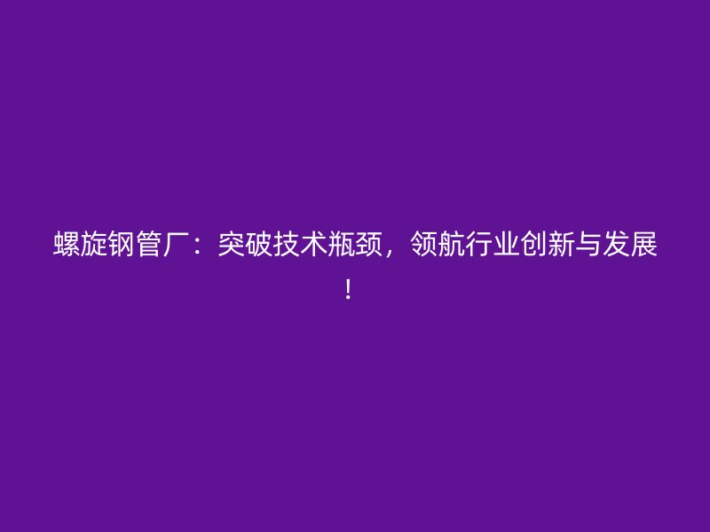 螺旋鋼管廠：突破技術瓶頸，領航行業(yè)創(chuàng)新與發(fā)展！