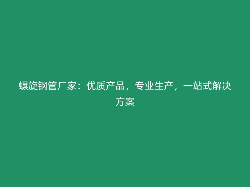 螺旋鋼管廠家：優(yōu)質(zhì)產(chǎn)品，專業(yè)生產(chǎn)，一站式解決方案
