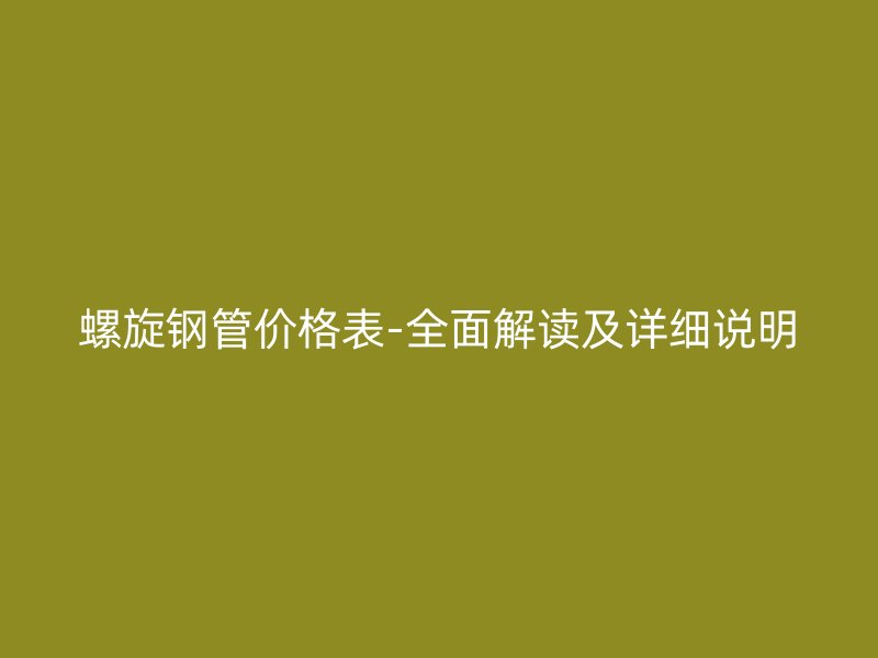 螺旋鋼管價(jià)格表-全面解讀及詳細(xì)說明