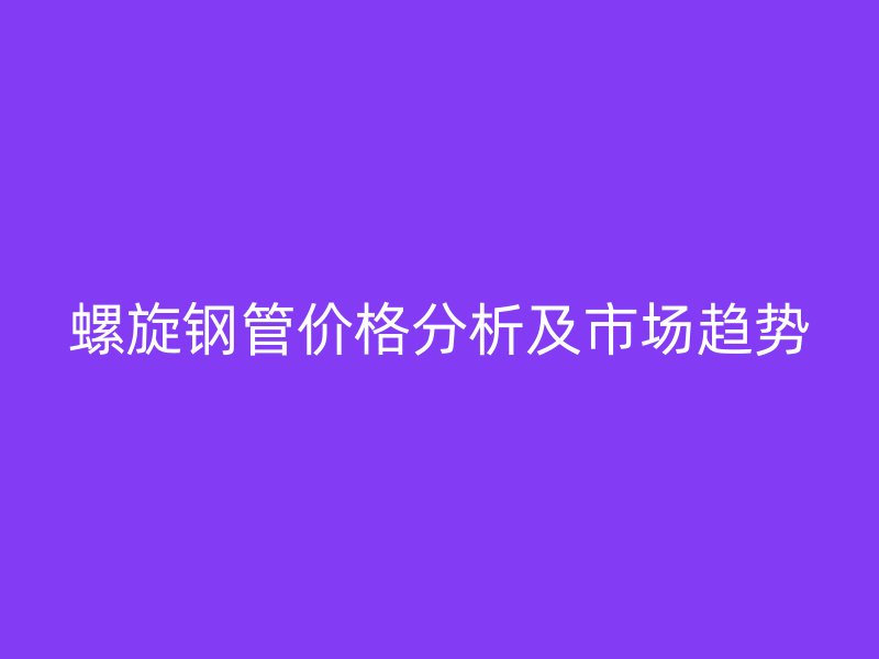 螺旋鋼管價(jià)格分析及市場(chǎng)趨勢(shì)