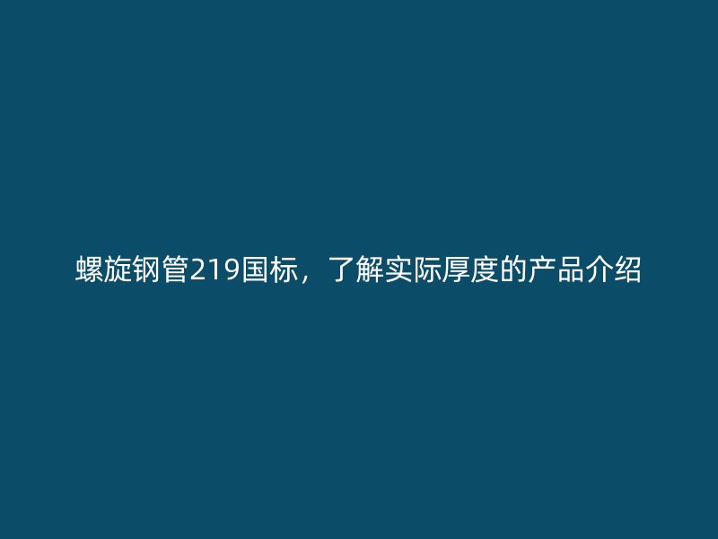 螺旋鋼管219國標(biāo)，了解實(shí)際厚度的產(chǎn)品介紹