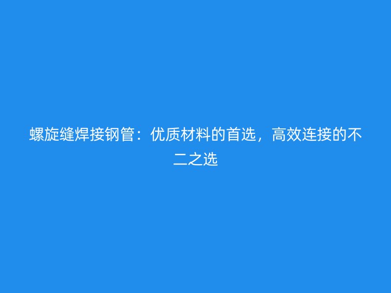 螺旋縫焊接鋼管：優(yōu)質(zhì)材料的首選，高效連接的不二之選