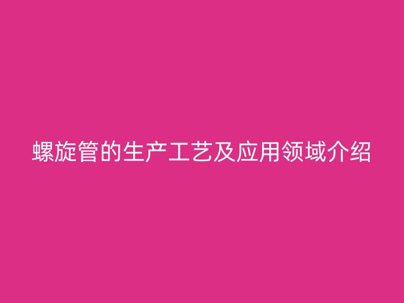 螺旋管的生產(chǎn)工藝及應(yīng)用領(lǐng)域介紹
