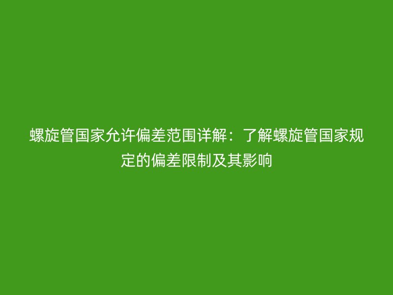 螺旋管國家允許偏差范圍詳解：了解螺旋管國家規(guī)定的偏差限制及其影響