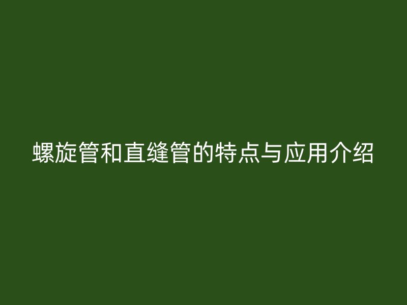 螺旋管和直縫管的特點(diǎn)與應(yīng)用介紹