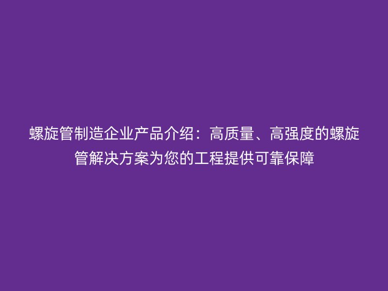 螺旋管制造企業(yè)產(chǎn)品介紹：高質(zhì)量、高強(qiáng)度的螺旋管解決方案為您的工程提供可靠保障