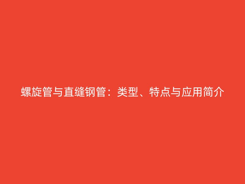 螺旋管與直縫鋼管：類型、特點與應(yīng)用簡介