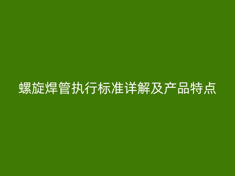螺旋焊管執(zhí)行標(biāo)準(zhǔn)詳解及產(chǎn)品特點(diǎn)