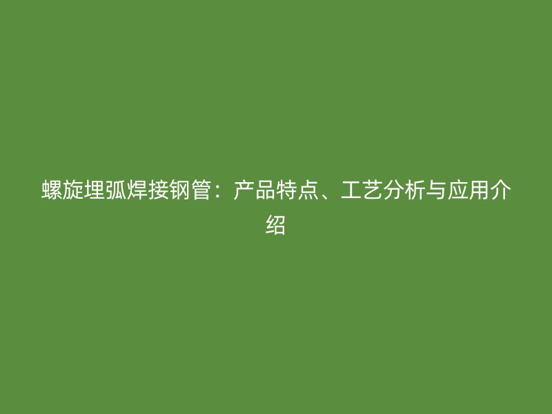 螺旋埋弧焊接鋼管：產(chǎn)品特點、工藝分析與應(yīng)用介紹