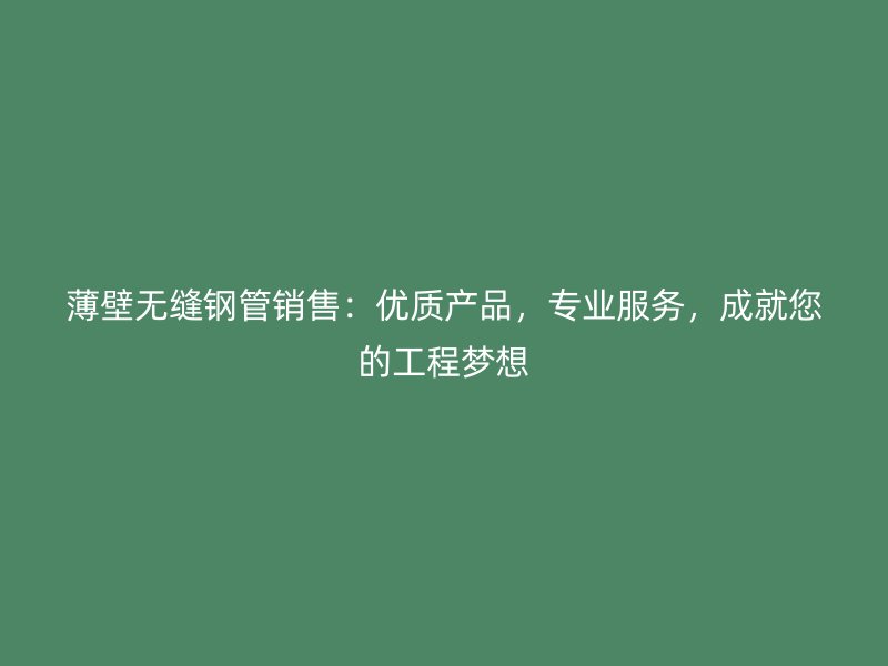 薄壁無縫鋼管銷售：優(yōu)質(zhì)產(chǎn)品，專業(yè)服務(wù)，成就您的工程夢想