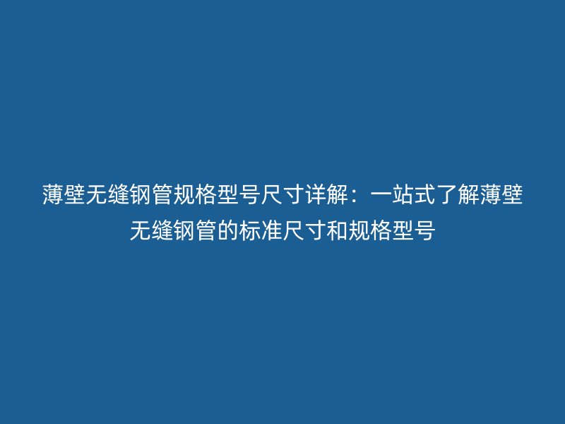 薄壁無縫鋼管規(guī)格型號尺寸詳解：一站式了解薄壁無縫鋼管的標準尺寸和規(guī)格型號