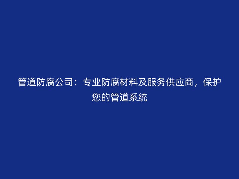 管道防腐公司：專業(yè)防腐材料及服務(wù)供應(yīng)商，保護(hù)您的管道系統(tǒng)