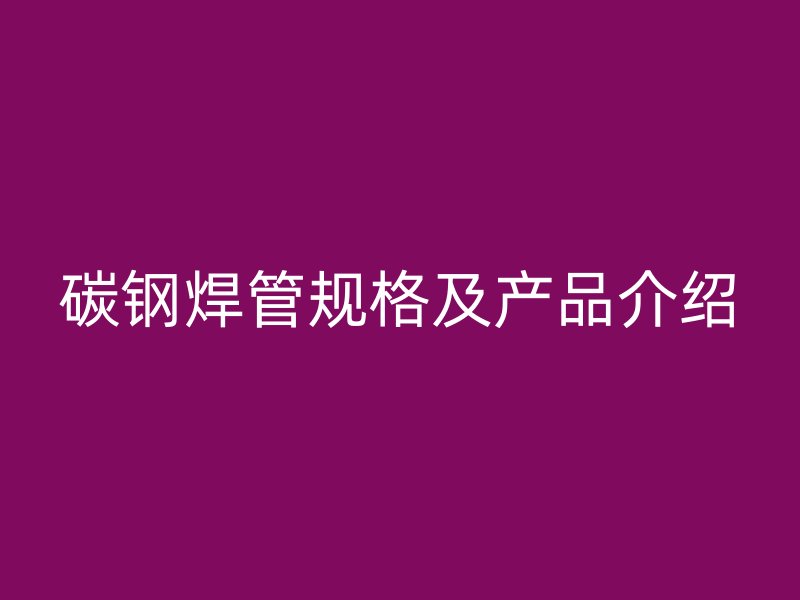 碳鋼焊管規(guī)格及產(chǎn)品介紹