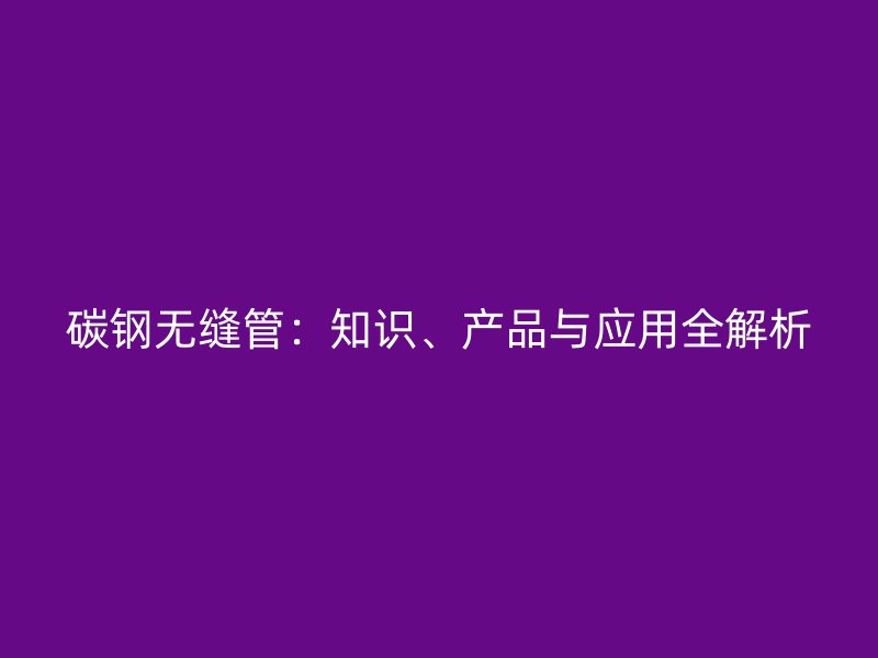 碳鋼無縫管：知識(shí)、產(chǎn)品與應(yīng)用全解析