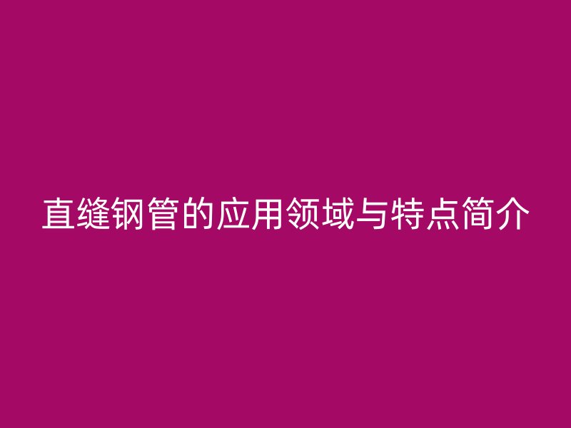 直縫鋼管的應用領域與特點簡介