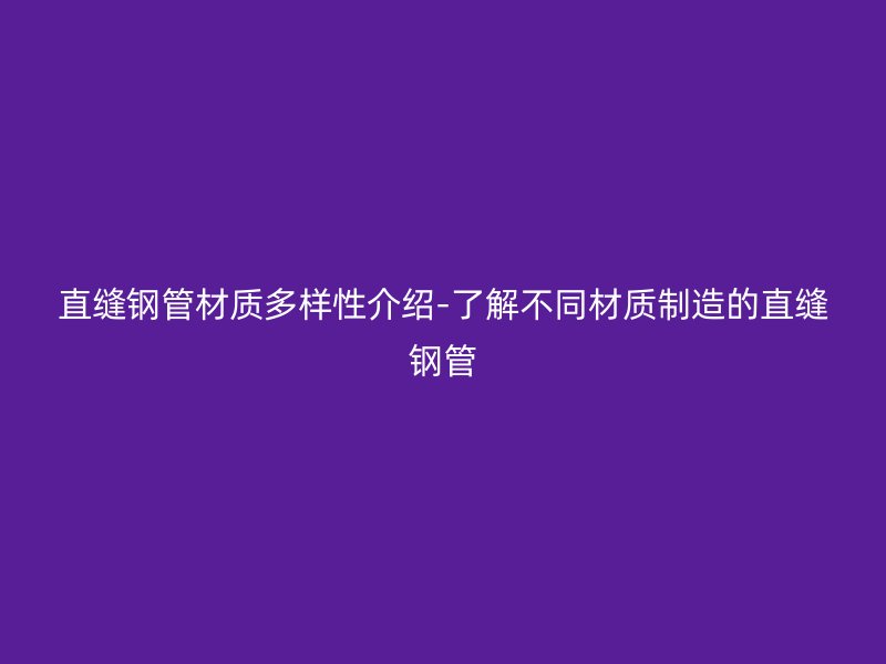 直縫鋼管材質(zhì)多樣性介紹-了解不同材質(zhì)制造的直縫鋼管