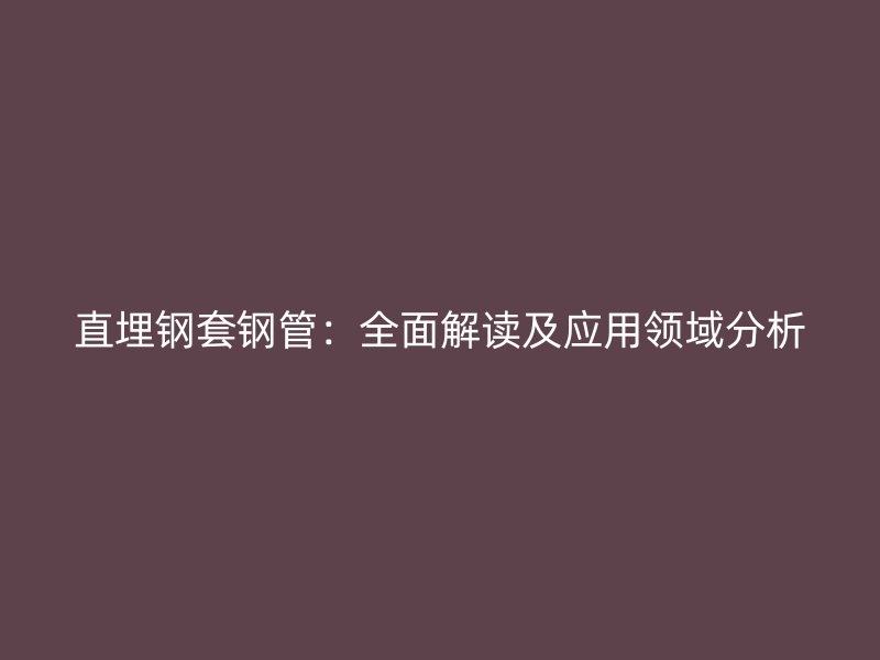 直埋鋼套鋼管：全面解讀及應(yīng)用領(lǐng)域分析