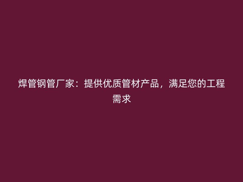 焊管鋼管廠家：提供優(yōu)質(zhì)管材產(chǎn)品，滿足您的工程需求