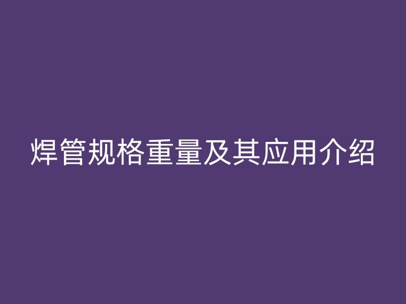 焊管規(guī)格重量及其應(yīng)用介紹