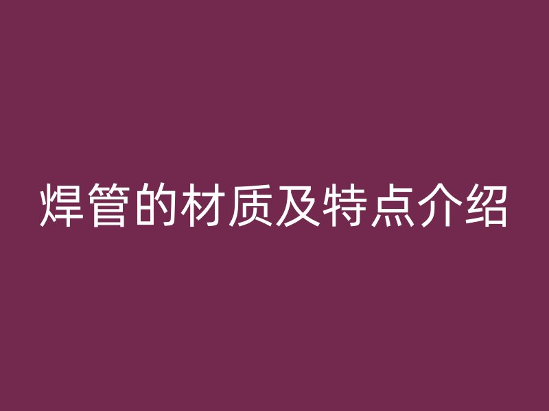 焊管的材質(zhì)及特點(diǎn)介紹
