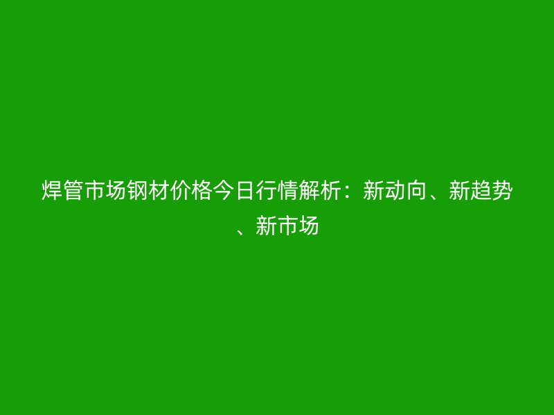 焊管市場鋼材價格今日行情解析：新動向、新趨勢、新市場