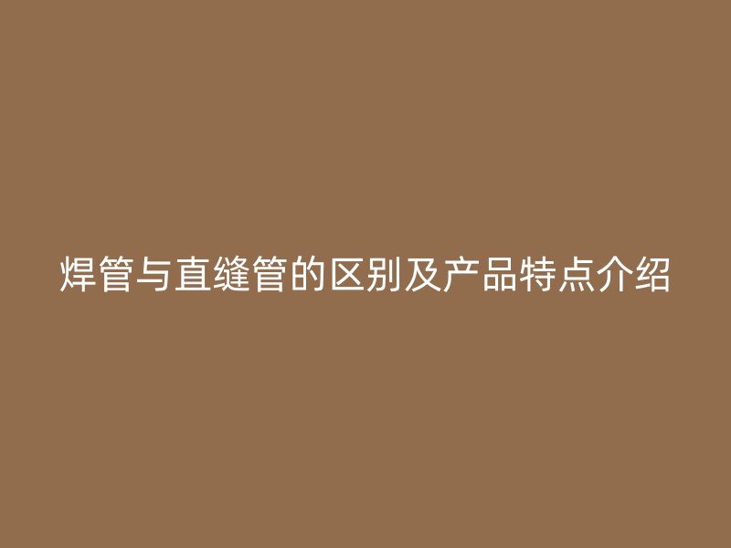 焊管與直縫管的區(qū)別及產(chǎn)品特點介紹