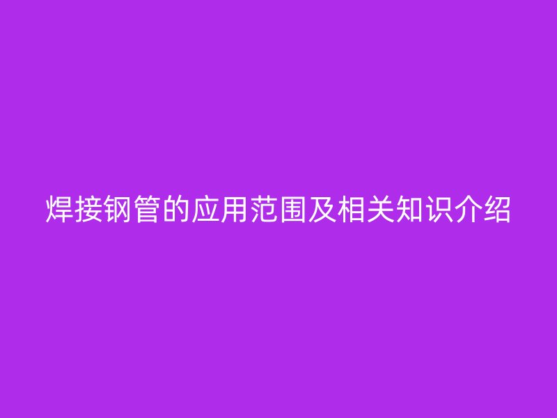 焊接鋼管的應用范圍及相關知識介紹