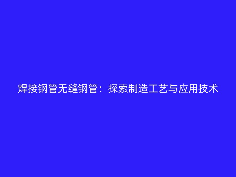 焊接鋼管無縫鋼管：探索制造工藝與應(yīng)用技術(shù)
