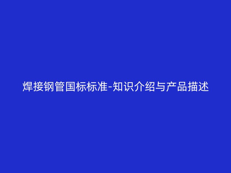 焊接鋼管國標標準-知識介紹與產(chǎn)品描述
