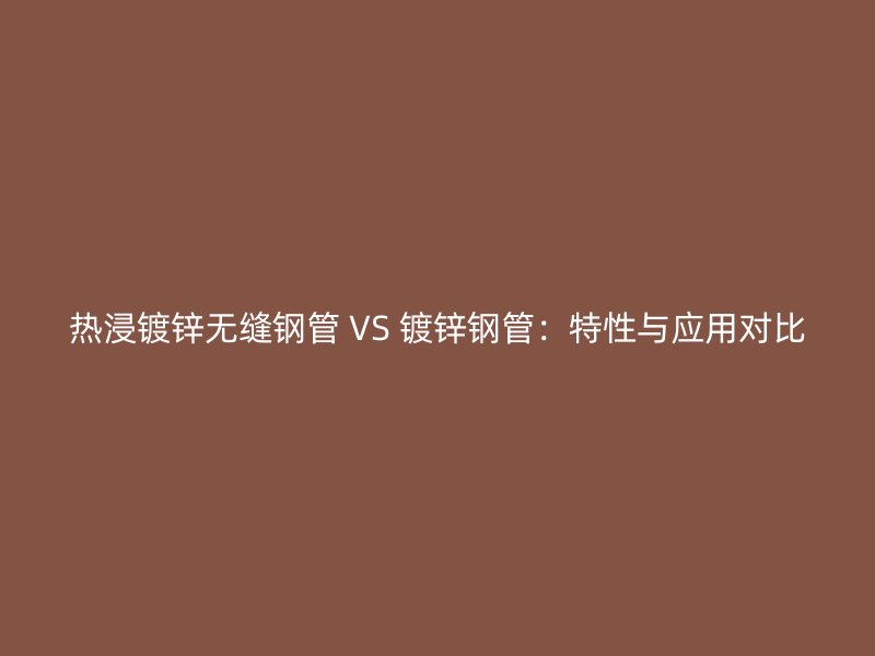 熱浸鍍鋅無(wú)縫鋼管 VS 鍍鋅鋼管：特性與應(yīng)用對(duì)比