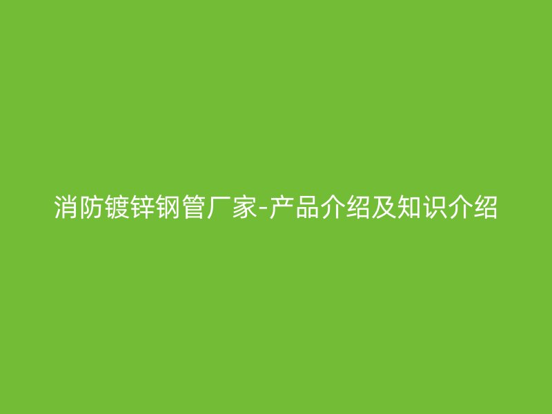 消防鍍鋅鋼管廠家-產(chǎn)品介紹及知識介紹