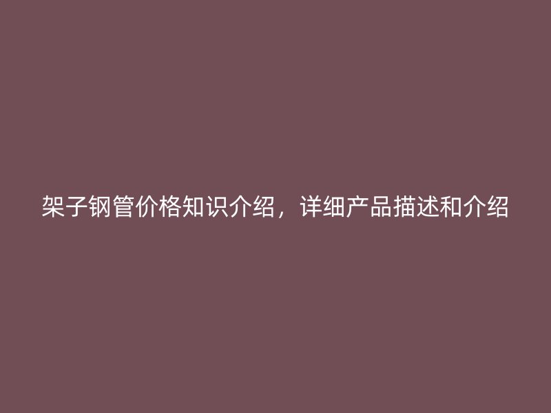 架子鋼管價(jià)格知識(shí)介紹，詳細(xì)產(chǎn)品描述和介紹