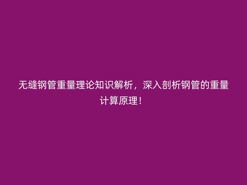 無縫鋼管重量理論知識(shí)解析，深入剖析鋼管的重量計(jì)算原理！