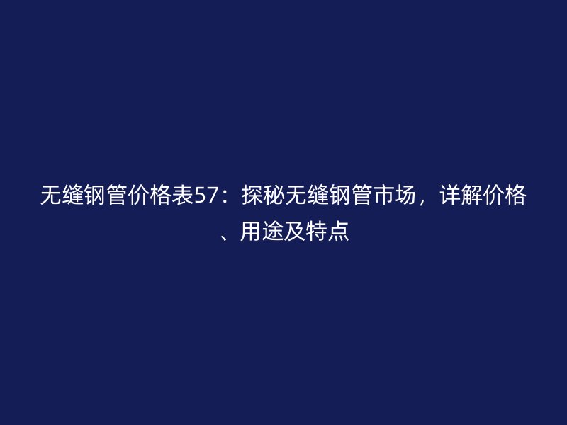 無(wú)縫鋼管價(jià)格表57：探秘?zé)o縫鋼管市場(chǎng)，詳解價(jià)格、用途及特點(diǎn)