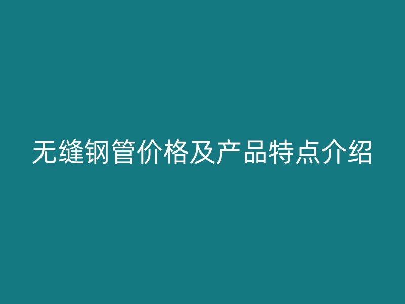 無縫鋼管價(jià)格及產(chǎn)品特點(diǎn)介紹