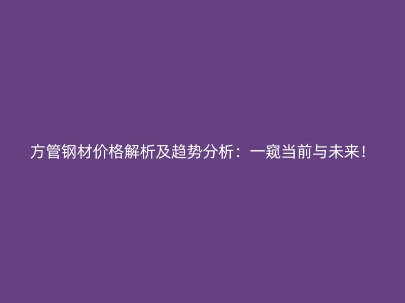 方管鋼材價(jià)格解析及趨勢(shì)分析：一窺當(dāng)前與未來！
