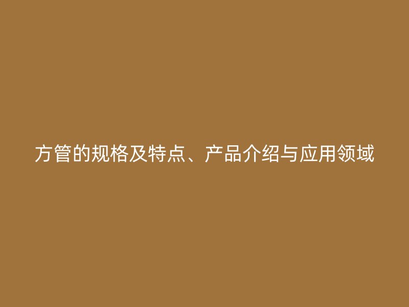 方管的規(guī)格及特點、產(chǎn)品介紹與應(yīng)用領(lǐng)域