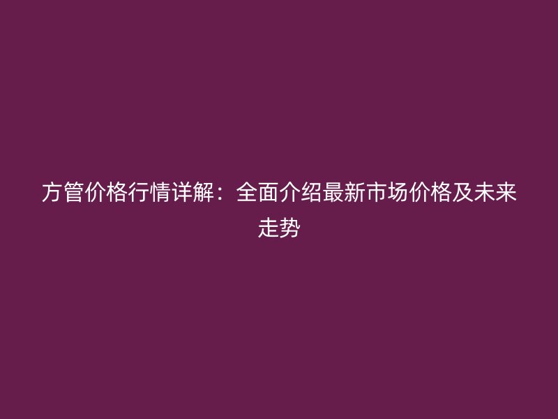 方管價格行情詳解：全面介紹最新市場價格及未來走勢