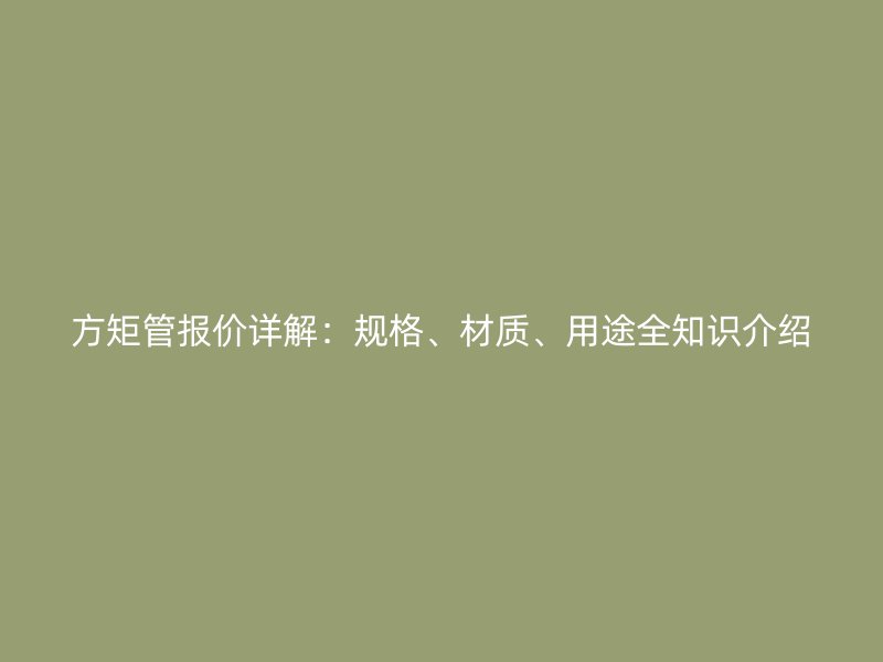 方矩管報價詳解：規(guī)格、材質(zhì)、用途全知識介紹