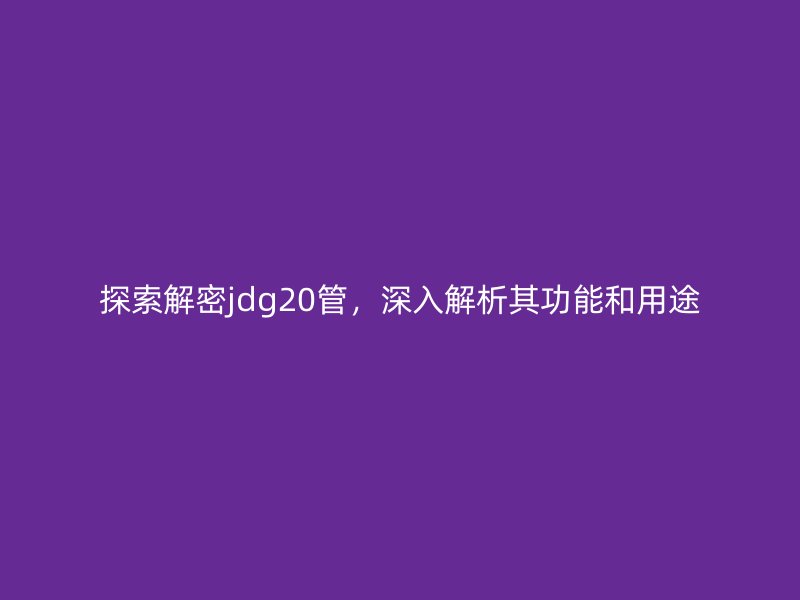 探索解密jdg20管，深入解析其功能和用途