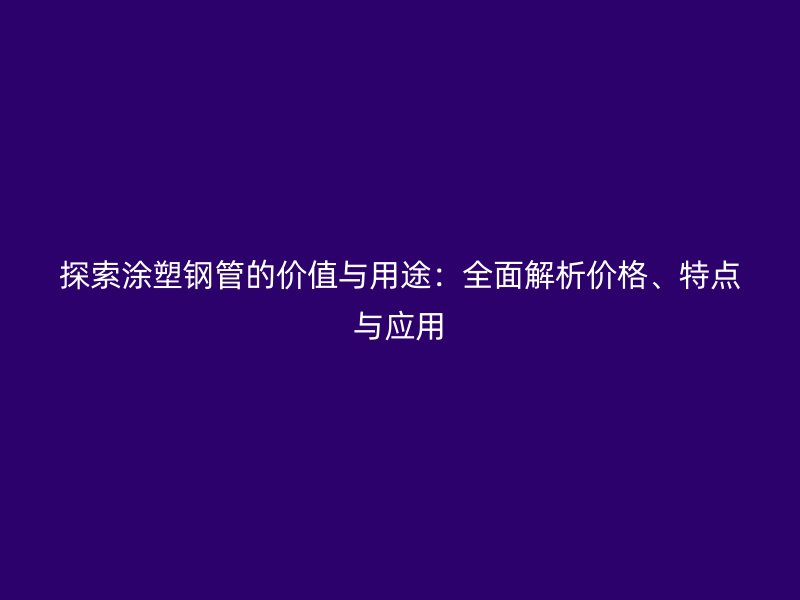 探索涂塑鋼管的價值與用途：全面解析價格、特點與應用