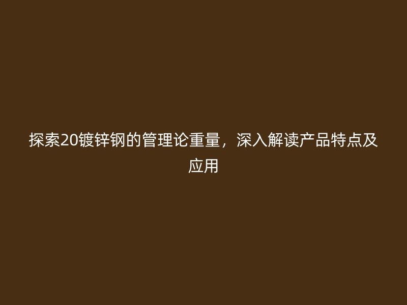 探索20鍍鋅鋼的管理論重量，深入解讀產(chǎn)品特點及應用