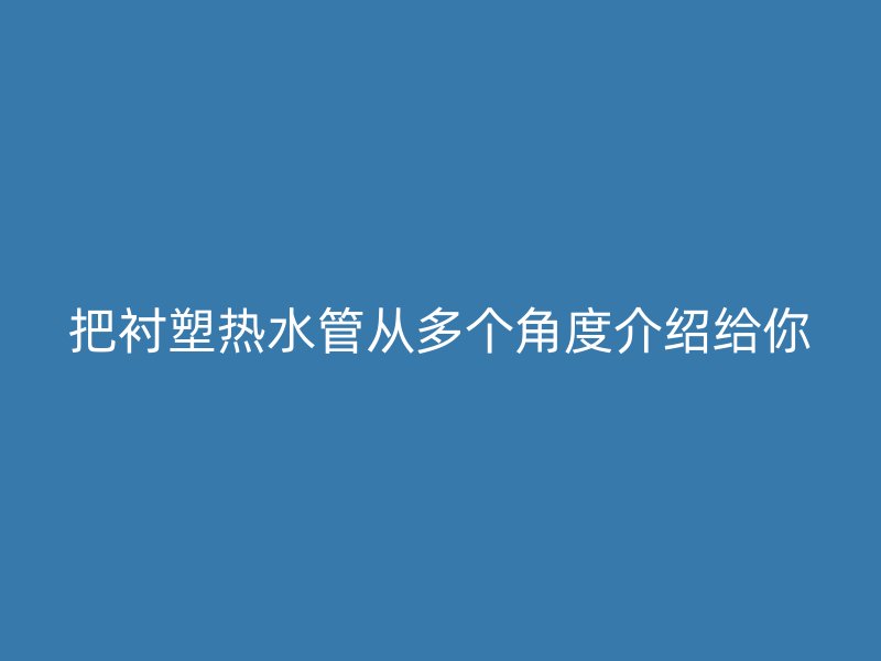 把襯塑熱水管從多個(gè)角度介紹給你