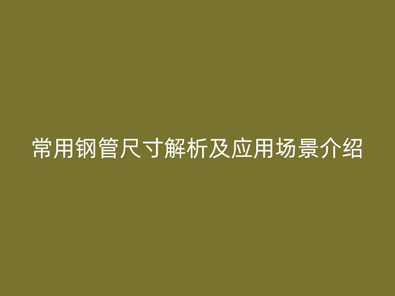 常用鋼管尺寸解析及應(yīng)用場(chǎng)景介紹