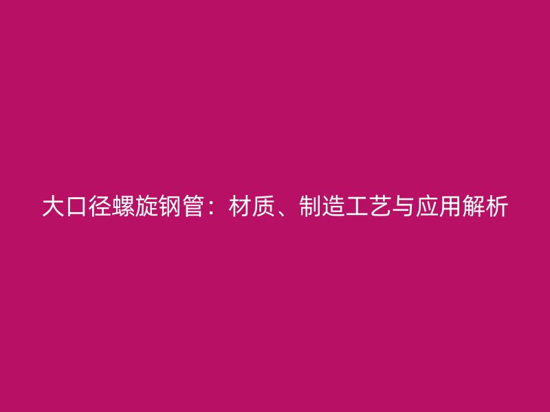 大口徑螺旋鋼管：材質(zhì)、制造工藝與應(yīng)用解析