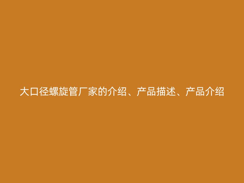 大口徑螺旋管廠家的介紹、產(chǎn)品描述、產(chǎn)品介紹
