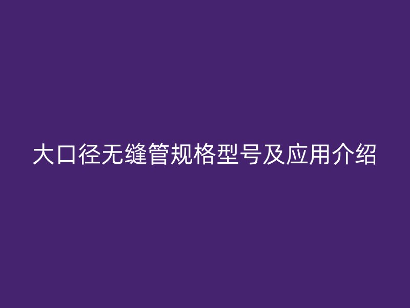 大口徑無縫管規(guī)格型號及應用介紹
