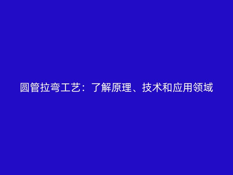 圓管拉彎工藝：了解原理、技術(shù)和應(yīng)用領(lǐng)域