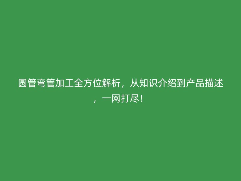 圓管彎管加工全方位解析，從知識介紹到產(chǎn)品描述，一網(wǎng)打盡！